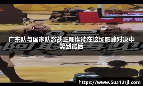 广东队与国家队激战正酣谁能在这场巅峰对决中笑到最后
