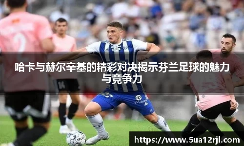 哈卡与赫尔辛基的精彩对决揭示芬兰足球的魅力与竞争力