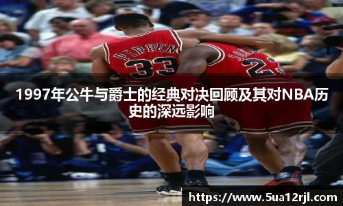 1997年公牛与爵士的经典对决回顾及其对NBA历史的深远影响