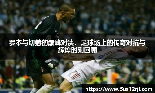 罗本与切赫的巅峰对决：足球场上的传奇对抗与辉煌时刻回顾