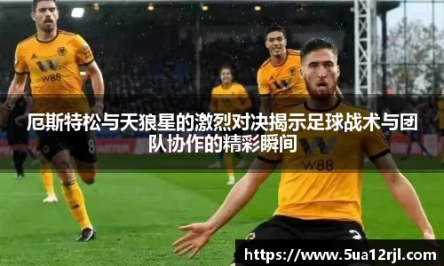 厄斯特松与天狼星的激烈对决揭示足球战术与团队协作的精彩瞬间