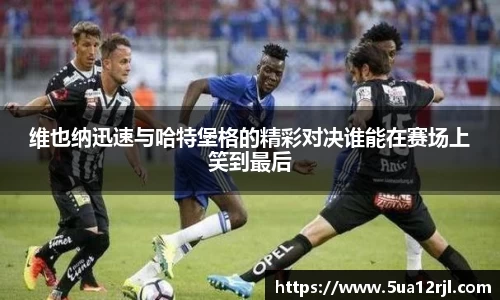 维也纳迅速与哈特堡格的精彩对决谁能在赛场上笑到最后
