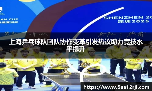上海乒乓球队团队协作变革引发热议助力竞技水平提升