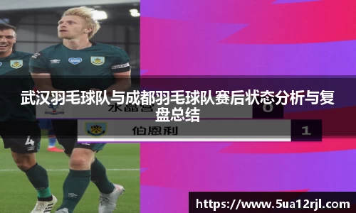 武汉羽毛球队与成都羽毛球队赛后状态分析与复盘总结